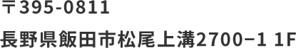 〒395-0811 
長野県飯田市松尾上溝2700−1 1F