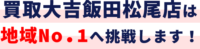 買取大吉飯田松尾店は地域No.1へ挑戦します！